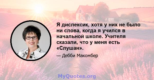 Я дислексик, хотя у них не было ни слова, когда я учился в начальной школе. Учителя сказали, что у меня есть «Слушан».