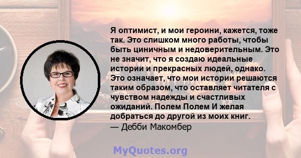 Я оптимист, и мои героини, кажется, тоже так. Это слишком много работы, чтобы быть циничным и недоверительным. Это не значит, что я создаю идеальные истории и прекрасных людей, однако. Это означает, что мои истории