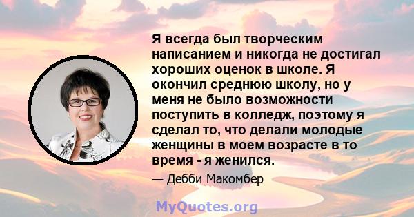 Я всегда был творческим написанием и никогда не достигал хороших оценок в школе. Я окончил среднюю школу, но у меня не было возможности поступить в колледж, поэтому я сделал то, что делали молодые женщины в моем