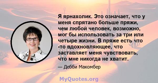 Я ярнахолик. Это означает, что у меня спрятано больше пряжи, чем любой человек, возможно, мог бы использовать за три или четыре жизни. В пряже есть что -то вдохновляющее, что заставляет меня чувствовать, что мне никогда 