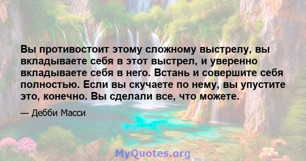 Вы противостоит этому сложному выстрелу, вы вкладываете себя в этот выстрел, и уверенно вкладываете себя в него. Встань и совершите себя полностью. Если вы скучаете по нему, вы упустите это, конечно. Вы сделали все, что 