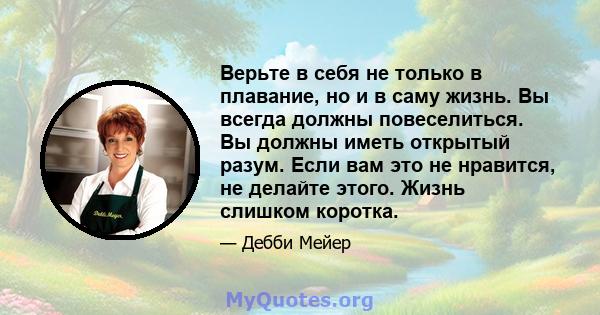 Верьте в себя не только в плавание, но и в саму жизнь. Вы всегда должны повеселиться. Вы должны иметь открытый разум. Если вам это не нравится, не делайте этого. Жизнь слишком коротка.