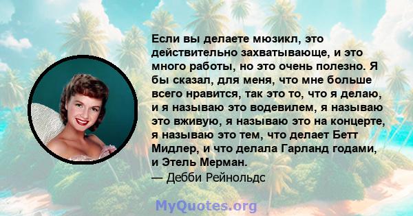 Если вы делаете мюзикл, это действительно захватывающе, и это много работы, но это очень полезно. Я бы сказал, для меня, что мне больше всего нравится, так это то, что я делаю, и я называю это водевилем, я называю это