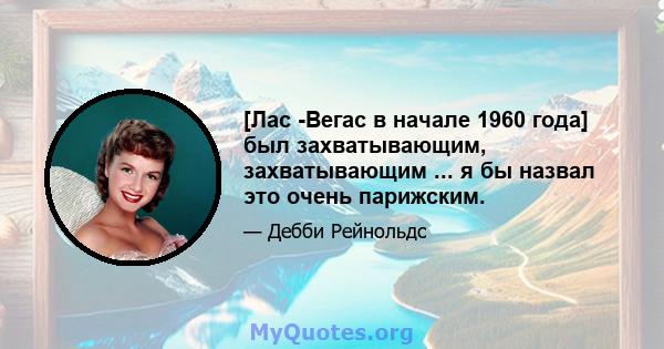 [Лас -Вегас в начале 1960 года] был захватывающим, захватывающим ... я бы назвал это очень парижским.