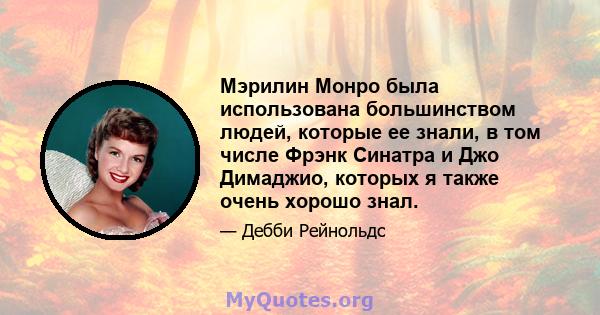 Мэрилин Монро была использована большинством людей, которые ее знали, в том числе Фрэнк Синатра и Джо Димаджио, которых я также очень хорошо знал.