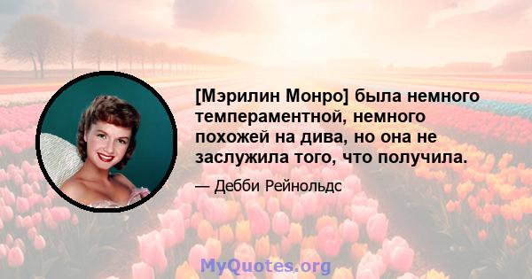 [Мэрилин Монро] была немного темпераментной, немного похожей на дива, но она не заслужила того, что получила.