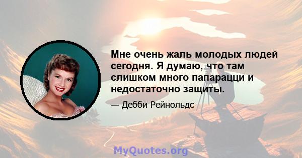 Мне очень жаль молодых людей сегодня. Я думаю, что там слишком много папарацци и недостаточно защиты.