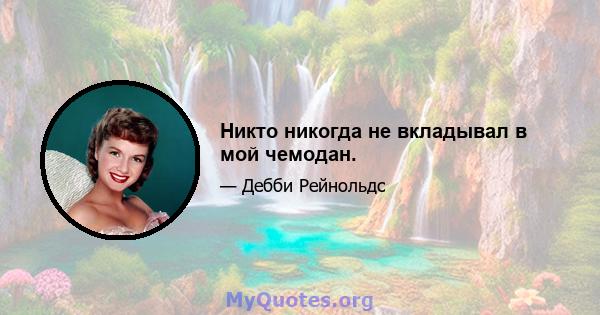 Никто никогда не вкладывал в мой чемодан.