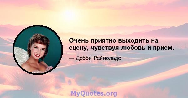 Очень приятно выходить на сцену, чувствуя любовь и прием.