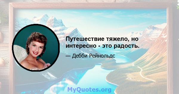 Путешествие тяжело, но интересно - это радость.