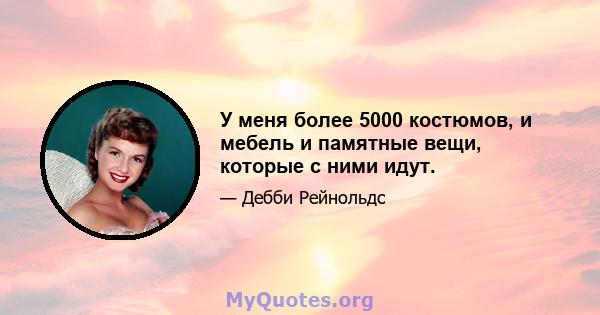 У меня более 5000 костюмов, и мебель и памятные вещи, которые с ними идут.