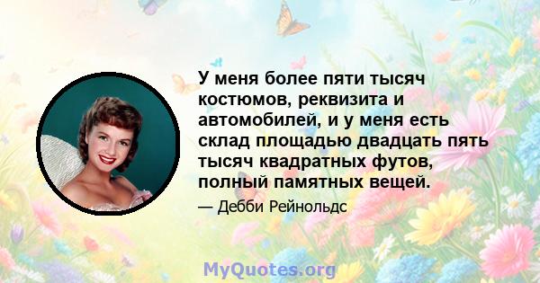 У меня более пяти тысяч костюмов, реквизита и автомобилей, и у меня есть склад площадью двадцать пять тысяч квадратных футов, полный памятных вещей.