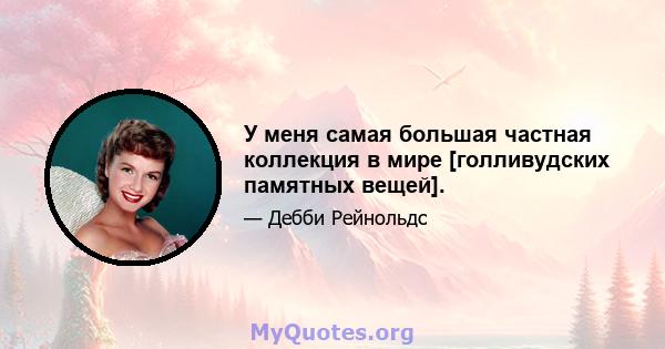 У меня самая большая частная коллекция в мире [голливудских памятных вещей].