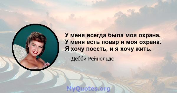 У меня всегда была моя охрана. У меня есть повар и моя охрана. Я хочу поесть, и я хочу жить.