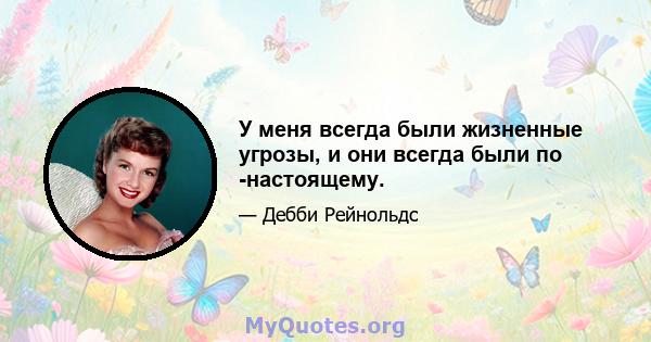 У меня всегда были жизненные угрозы, и они всегда были по -настоящему.