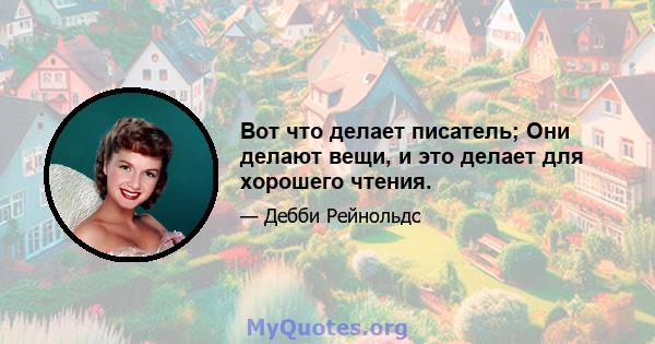 Вот что делает писатель; Они делают вещи, и это делает для хорошего чтения.