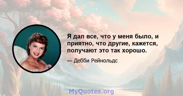 Я дал все, что у меня было, и приятно, что другие, кажется, получают это так хорошо.