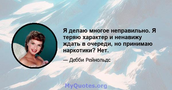 Я делаю многое неправильно. Я теряю характер и ненавижу ждать в очереди, но принимаю наркотики? Нет.