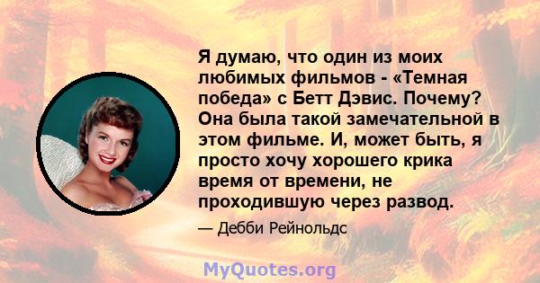 Я думаю, что один из моих любимых фильмов - «Темная победа» с Бетт Дэвис. Почему? Она была такой замечательной в этом фильме. И, может быть, я просто хочу хорошего крика время от времени, не проходившую через развод.