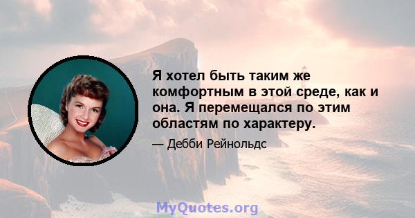 Я хотел быть таким же комфортным в этой среде, как и она. Я перемещался по этим областям по характеру.