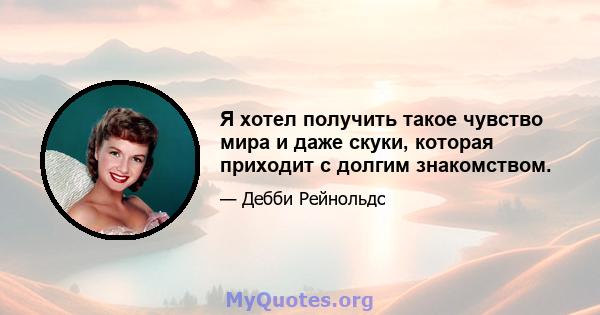 Я хотел получить такое чувство мира и даже скуки, которая приходит с долгим знакомством.