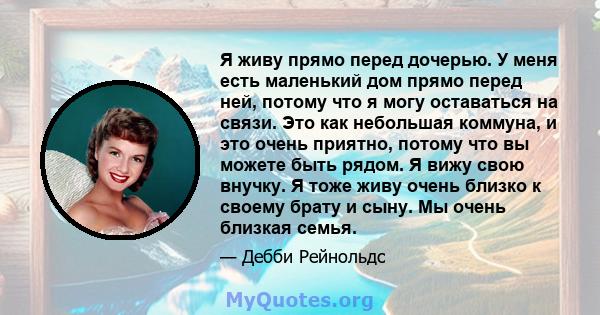 Я живу прямо перед дочерью. У меня есть маленький дом прямо перед ней, потому что я могу оставаться на связи. Это как небольшая коммуна, и это очень приятно, потому что вы можете быть рядом. Я вижу свою внучку. Я тоже