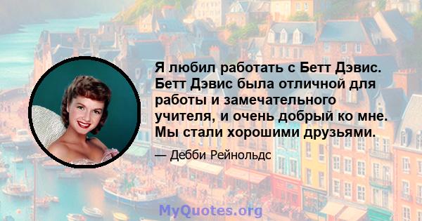 Я любил работать с Бетт Дэвис. Бетт Дэвис была отличной для работы и замечательного учителя, и очень добрый ко мне. Мы стали хорошими друзьями.