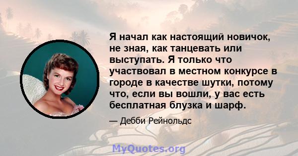 Я начал как настоящий новичок, не зная, как танцевать или выступать. Я только что участвовал в местном конкурсе в городе в качестве шутки, потому что, если вы вошли, у вас есть бесплатная блузка и шарф.