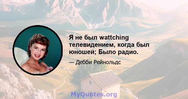 Я не был wattching телевидением, когда был юношей; Было радио.