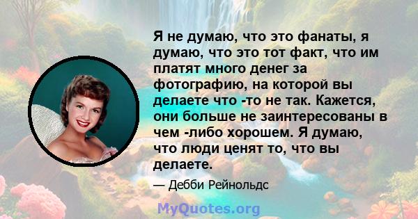 Я не думаю, что это фанаты, я думаю, что это тот факт, что им платят много денег за фотографию, на которой вы делаете что -то не так. Кажется, они больше не заинтересованы в чем -либо хорошем. Я думаю, что люди ценят