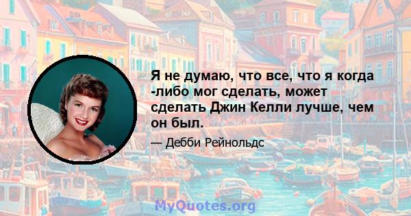 Я не думаю, что все, что я когда -либо мог сделать, может сделать Джин Келли лучше, чем он был.