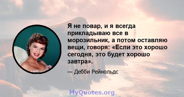 Я не повар, и я всегда прикладываю все в морозильник, а потом оставляю вещи, говоря: «Если это хорошо сегодня, это будет хорошо завтра».