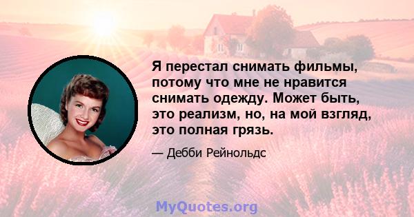 Я перестал снимать фильмы, потому что мне не нравится снимать одежду. Может быть, это реализм, но, на мой взгляд, это полная грязь.