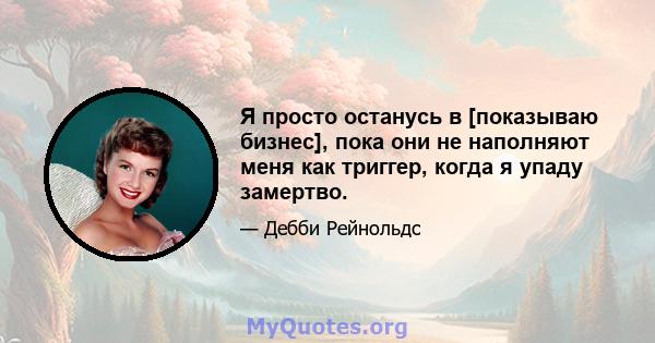 Я просто останусь в [показываю бизнес], пока они не наполняют меня как триггер, когда я упаду замертво.