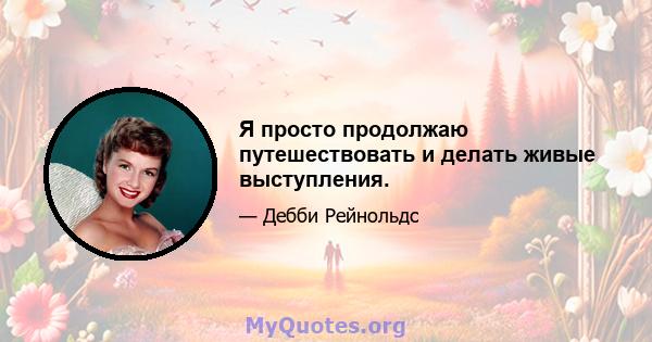 Я просто продолжаю путешествовать и делать живые выступления.