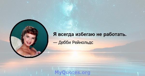 Я всегда избегаю не работать.