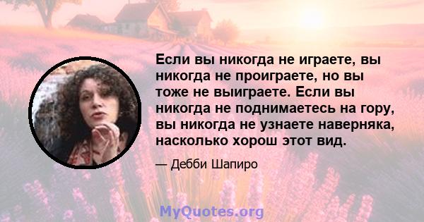 Если вы никогда не играете, вы никогда не проиграете, но вы тоже не выиграете. Если вы никогда не поднимаетесь на гору, вы никогда не узнаете наверняка, насколько хорош этот вид.