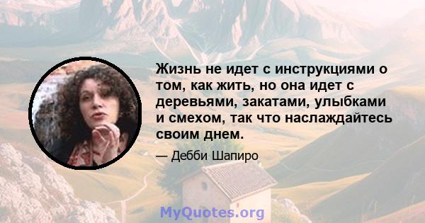 Жизнь не идет с инструкциями о том, как жить, но она идет с деревьями, закатами, улыбками и смехом, так что наслаждайтесь своим днем.