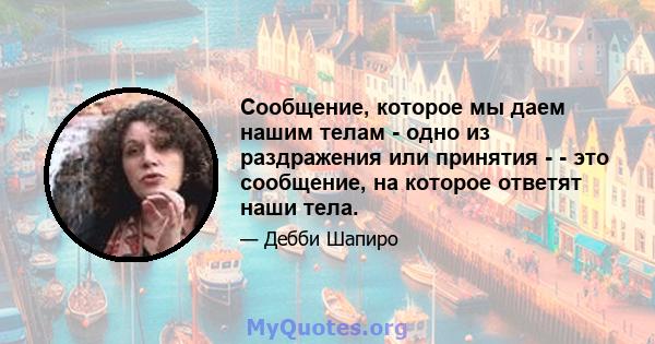 Сообщение, которое мы даем нашим телам - одно из раздражения или принятия - - это сообщение, на которое ответят наши тела.