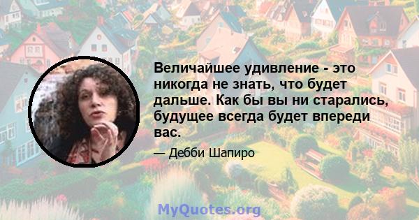 Величайшее удивление - это никогда не знать, что будет дальше. Как бы вы ни старались, будущее всегда будет впереди вас.