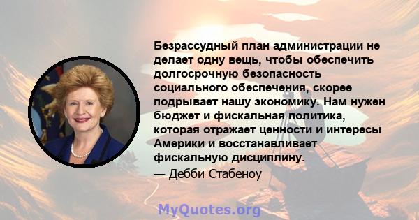 Безрассудный план администрации не делает одну вещь, чтобы обеспечить долгосрочную безопасность социального обеспечения, скорее подрывает нашу экономику. Нам нужен бюджет и фискальная политика, которая отражает ценности 