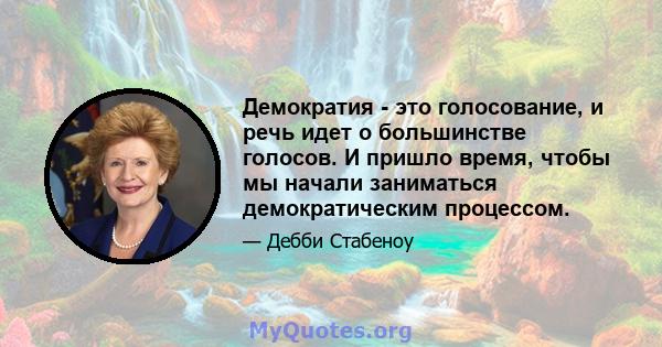 Демократия - это голосование, и речь идет о большинстве голосов. И пришло время, чтобы мы начали заниматься демократическим процессом.