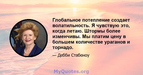 Глобальное потепление создает волатильность. Я чувствую это, когда летаю. Штормы более изменчивы. Мы платим цену в большем количестве ураганов и торнадо.