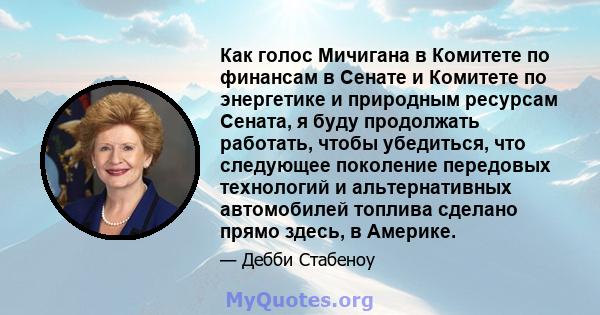 Как голос Мичигана в Комитете по финансам в Сенате и Комитете по энергетике и природным ресурсам Сената, я буду продолжать работать, чтобы убедиться, что следующее поколение передовых технологий и альтернативных