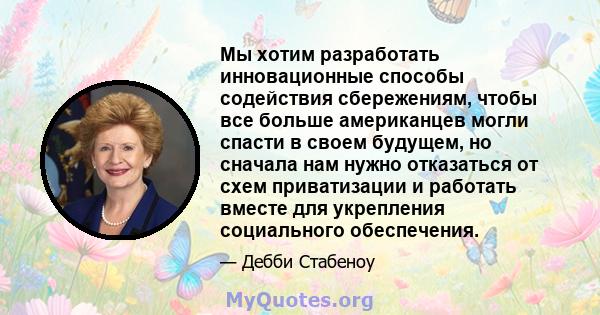 Мы хотим разработать инновационные способы содействия сбережениям, чтобы все больше американцев могли спасти в своем будущем, но сначала нам нужно отказаться от схем приватизации и работать вместе для укрепления