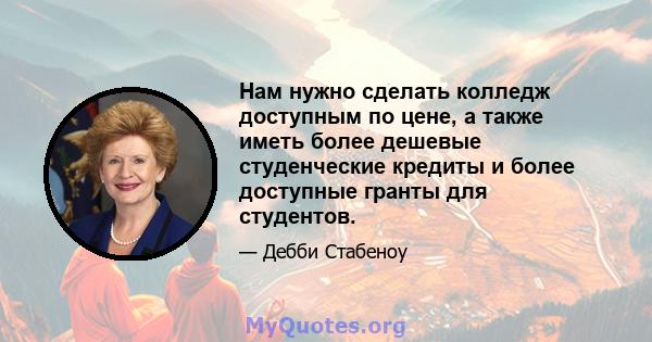 Нам нужно сделать колледж доступным по цене, а также иметь более дешевые студенческие кредиты и более доступные гранты для студентов.