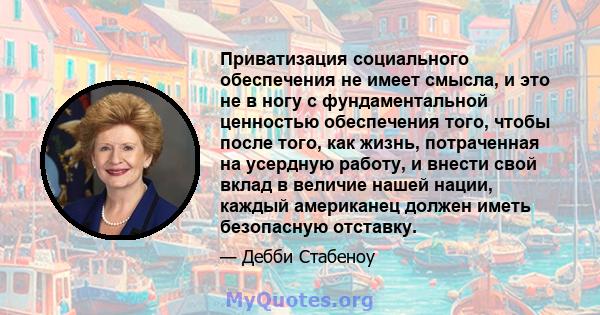 Приватизация социального обеспечения не имеет смысла, и это не в ногу с фундаментальной ценностью обеспечения того, чтобы после того, как жизнь, потраченная на усердную работу, и внести свой вклад в величие нашей нации, 