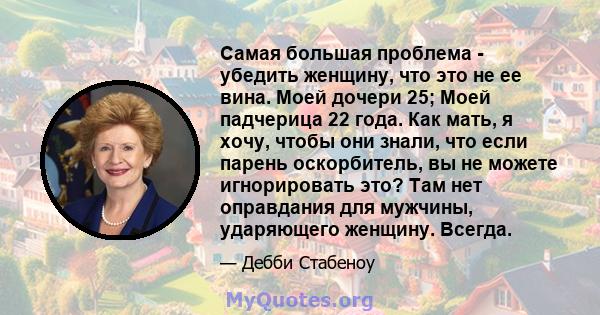 Самая большая проблема - убедить женщину, что это не ее вина. Моей дочери 25; Моей падчерица 22 года. Как мать, я хочу, чтобы они знали, что если парень оскорбитель, вы не можете игнорировать это? Там нет оправдания для 