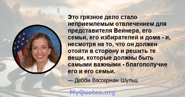 Это грязное дело стало неприемлемым отвлечением для представителя Вейнера, его семьи, его избирателей и дома - и, несмотря на то, что он должен отойти в сторону и решить те вещи, которые должны быть самыми важными -