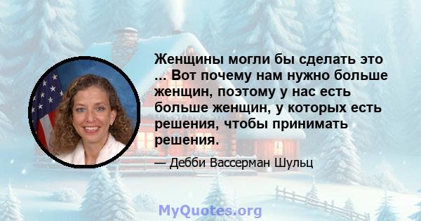 Женщины могли бы сделать это ... Вот почему нам нужно больше женщин, поэтому у нас есть больше женщин, у которых есть решения, чтобы принимать решения.